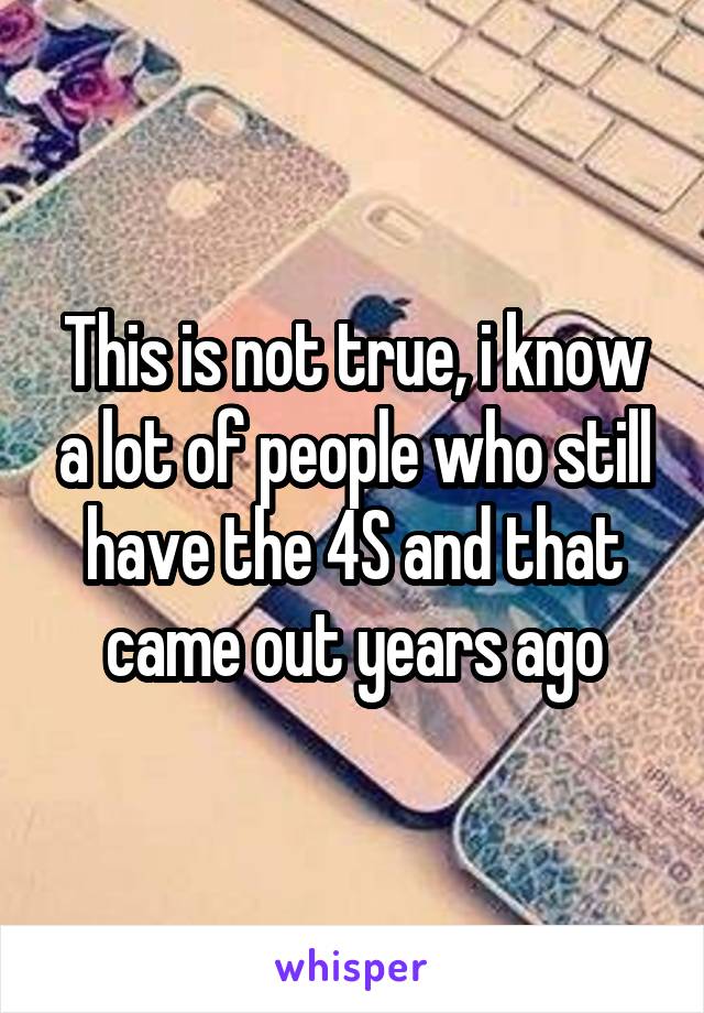 This is not true, i know a lot of people who still have the 4S and that came out years ago