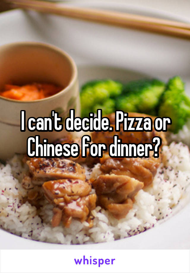 I can't decide. Pizza or Chinese for dinner? 