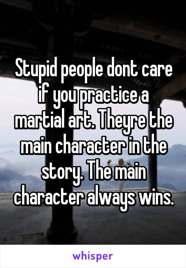 Stupid people dont care if you practice a martial art. Theyre the main character in the story. The main character always wins.