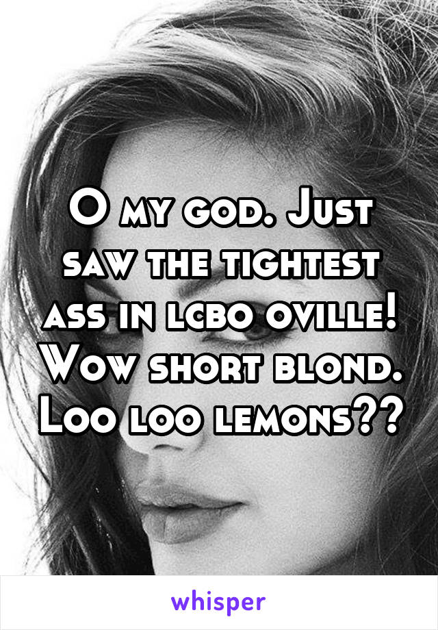 O my god. Just saw the tightest ass in lcbo oville! Wow short blond. Loo loo lemons??