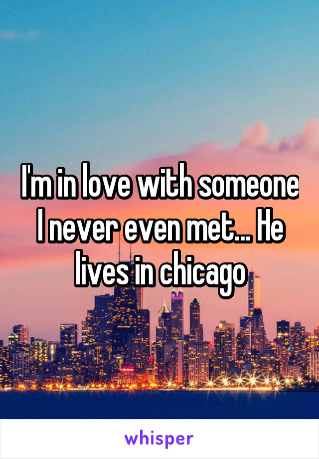 I'm in love with someone I never even met... He lives in chicago