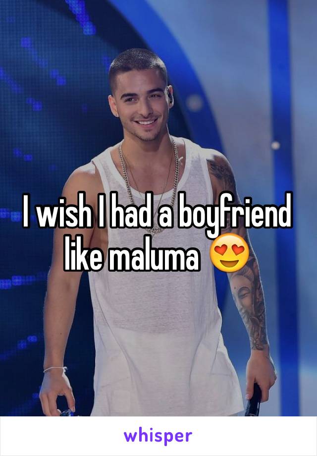 I wish I had a boyfriend like maluma 😍