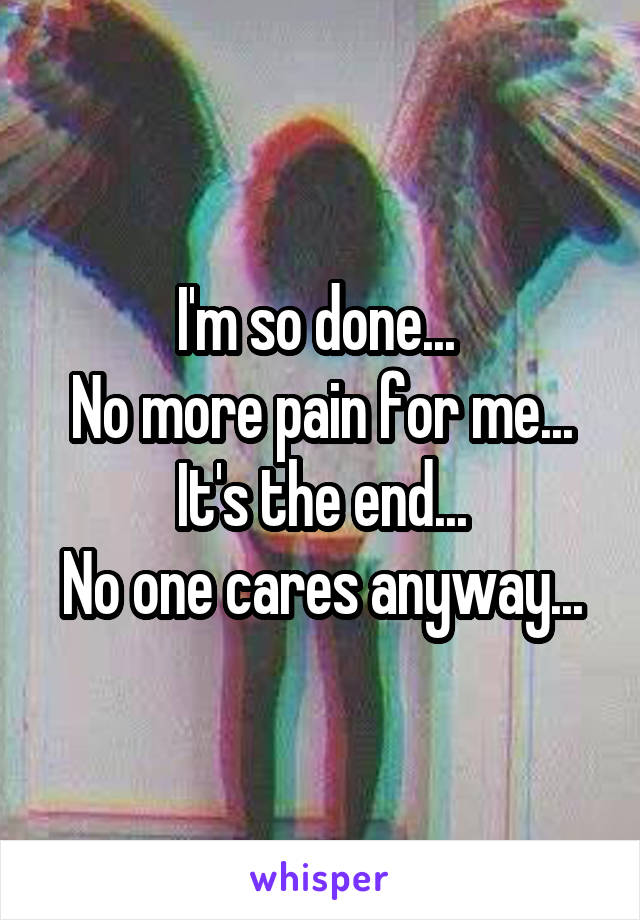 I'm so done... 
No more pain for me...
It's the end...
No one cares anyway...