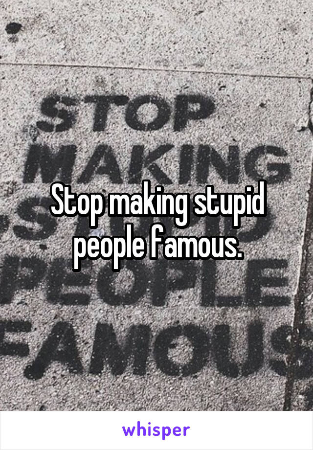 Stop making stupid people famous.