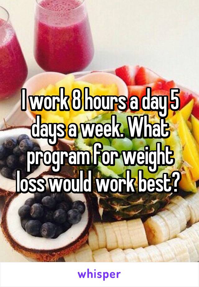 I work 8 hours a day 5 days a week. What program for weight loss would work best? 