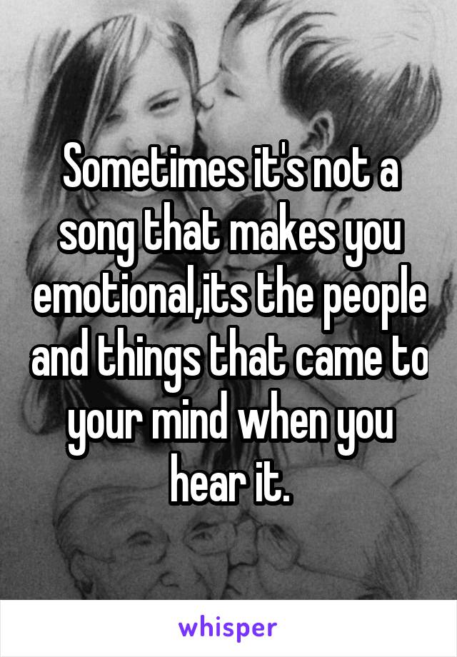Sometimes it's not a song that makes you emotional,its the people and things that came to your mind when you hear it.