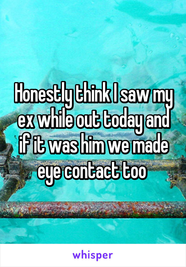 Honestly think I saw my ex while out today and if it was him we made eye contact too 