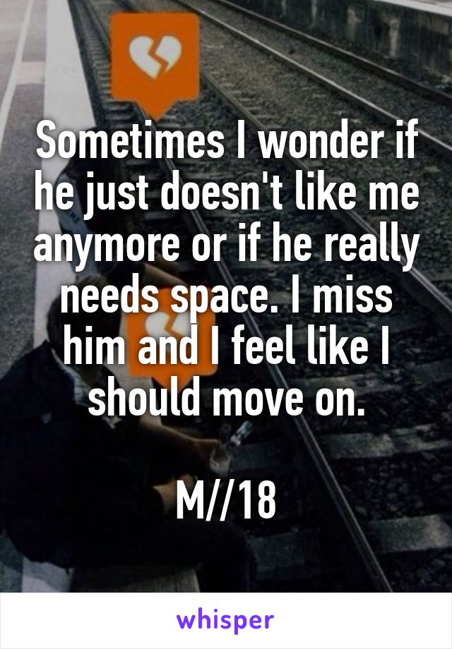 Sometimes I wonder if he just doesn't like me anymore or if he really needs space. I miss him and I feel like I should move on.

M//18