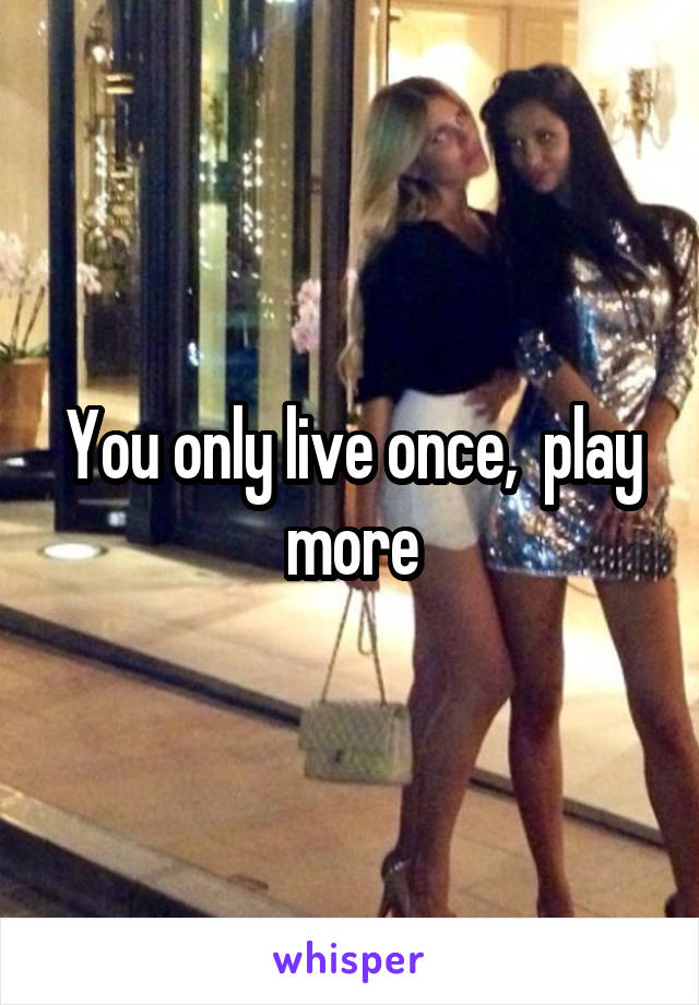 You only live once,  play more