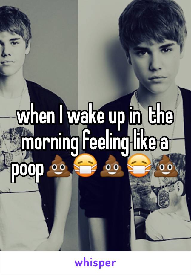 when I wake up in  the morning feeling like a poop💩😷💩😷💩