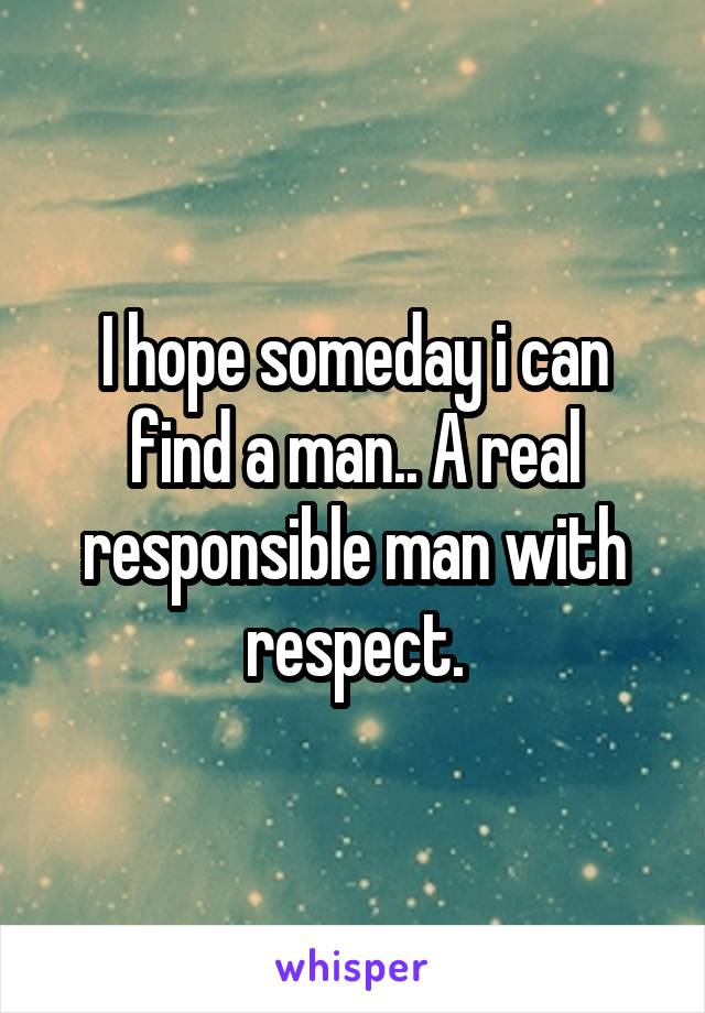 I hope someday i can find a man.. A real responsible man with respect.