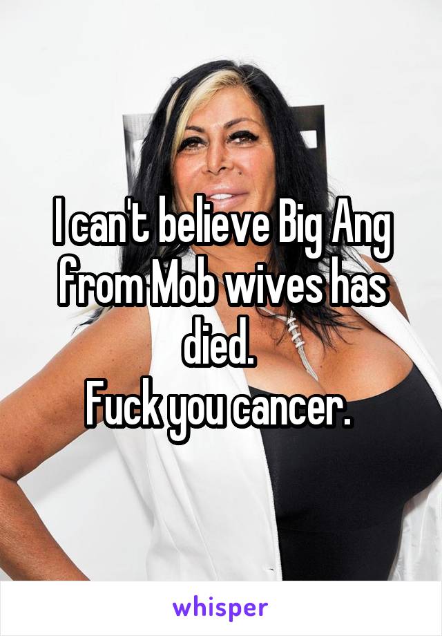 I can't believe Big Ang from Mob wives has died. 
Fuck you cancer. 