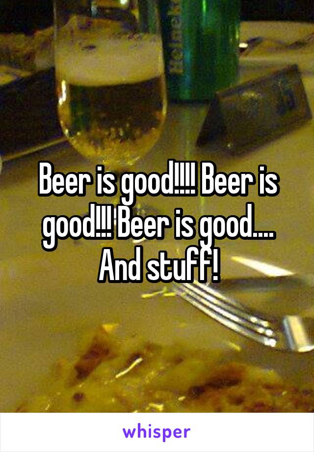 Beer is good!!!! Beer is good!!! Beer is good.... And stuff!