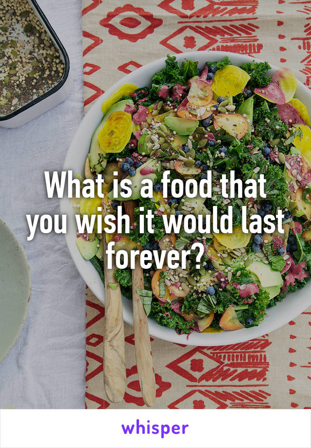 What is a food that you wish it would last forever?