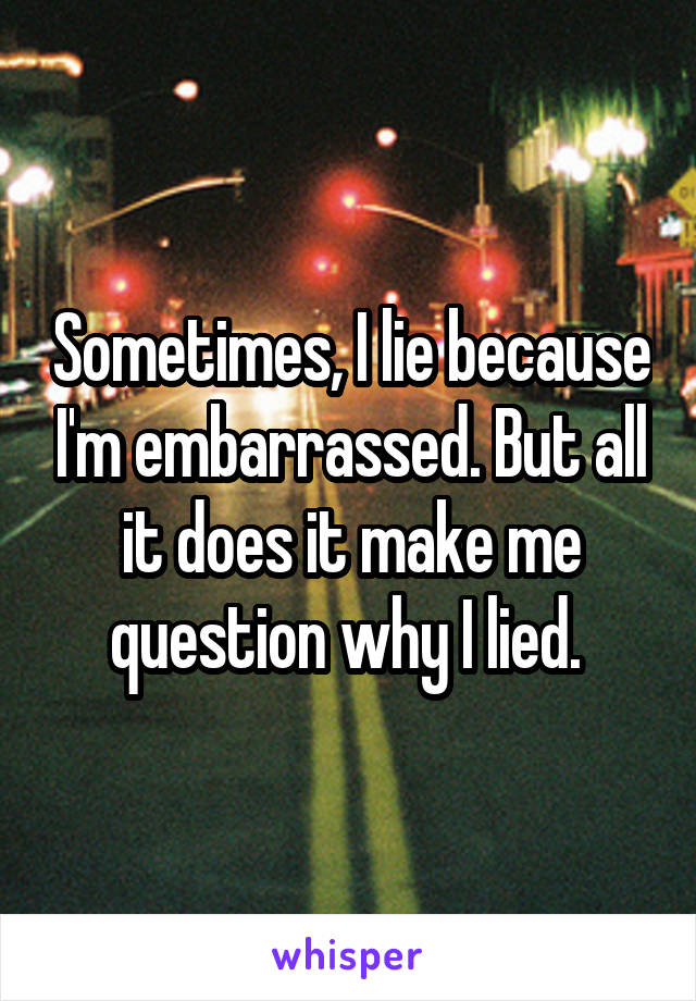 Sometimes, I lie because I'm embarrassed. But all it does it make me question why I lied. 
