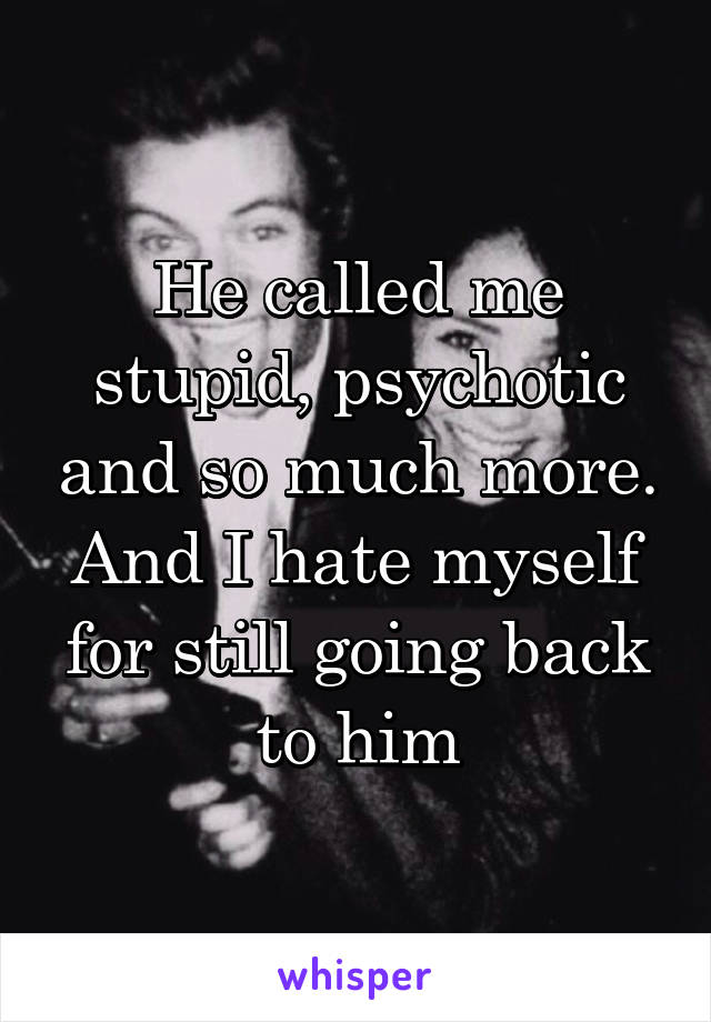 He called me stupid, psychotic and so much more. And I hate myself for still going back to him