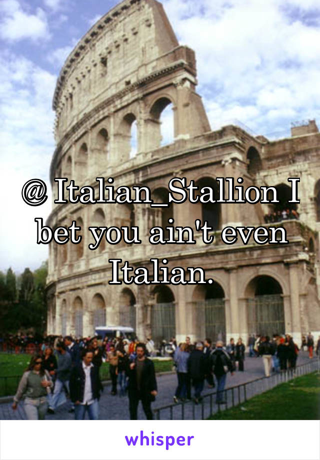 @ Italian_Stallion I bet you ain't even Italian.