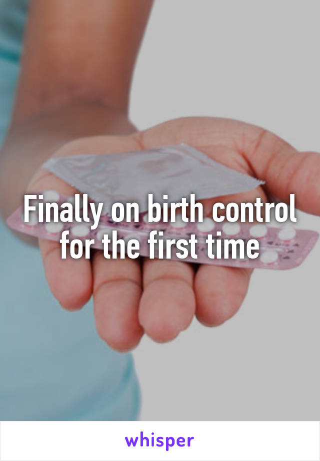 Finally on birth control for the first time