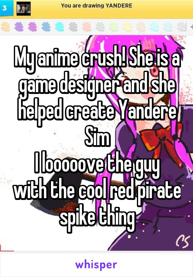 My anime crush! She is a game designer and she helped create Yandere Sim
I looooove the guy with the cool red pirate spike thing