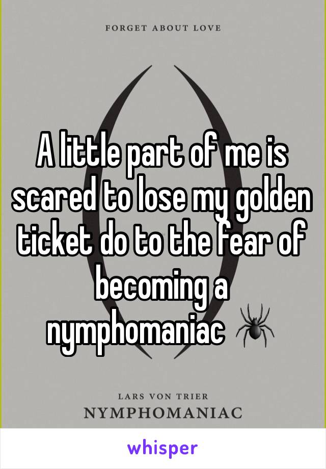 A little part of me is scared to lose my golden ticket do to the fear of becoming a nymphomaniac 🕷