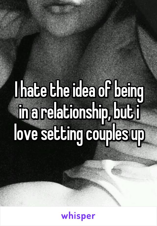 I hate the idea of being in a relationship, but i love setting couples up