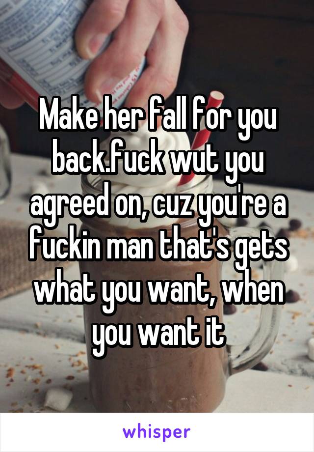 Make her fall for you back.fuck wut you agreed on, cuz you're a fuckin man that's gets what you want, when you want it