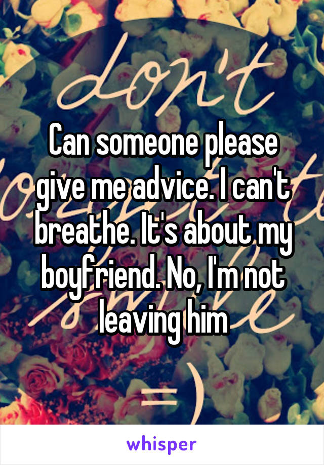 Can someone please give me advice. I can't breathe. It's about my boyfriend. No, I'm not leaving him