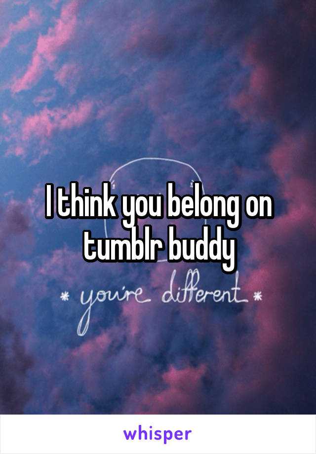 I think you belong on tumblr buddy