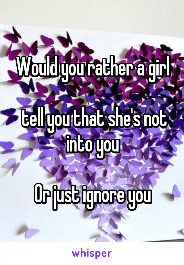 Would you rather a girl

 tell you that she's not into you

Or just ignore you