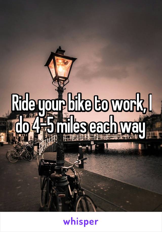 Ride your bike to work, I do 4-5 miles each way 