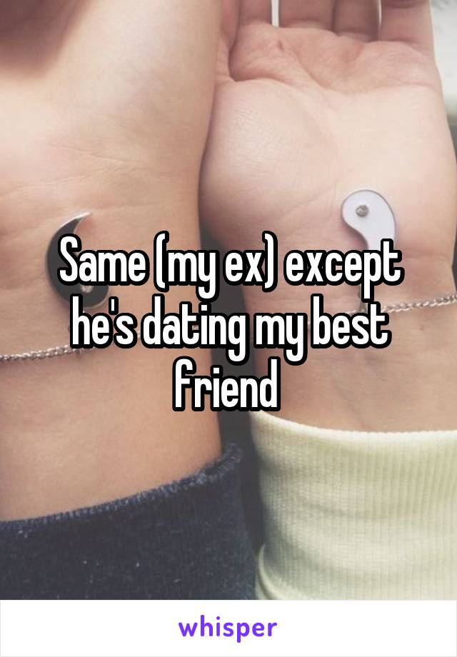 Same (my ex) except he's dating my best friend 