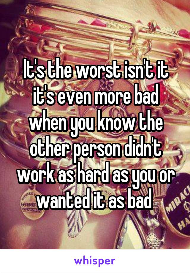 It's the worst isn't it it's even more bad when you know the other person didn't work as hard as you or wanted it as bad 