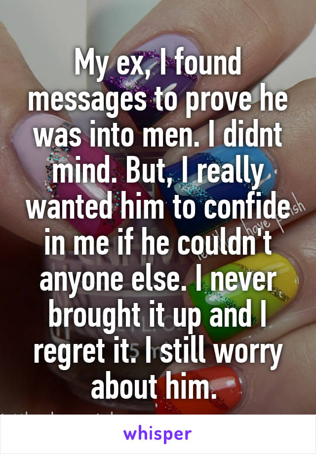 My ex, I found messages to prove he was into men. I didnt mind. But, I really wanted him to confide in me if he couldn't anyone else. I never brought it up and I regret it. I still worry about him. 