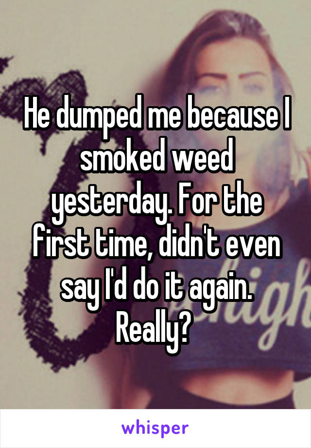 He dumped me because I smoked weed yesterday. For the first time, didn't even say I'd do it again. Really? 