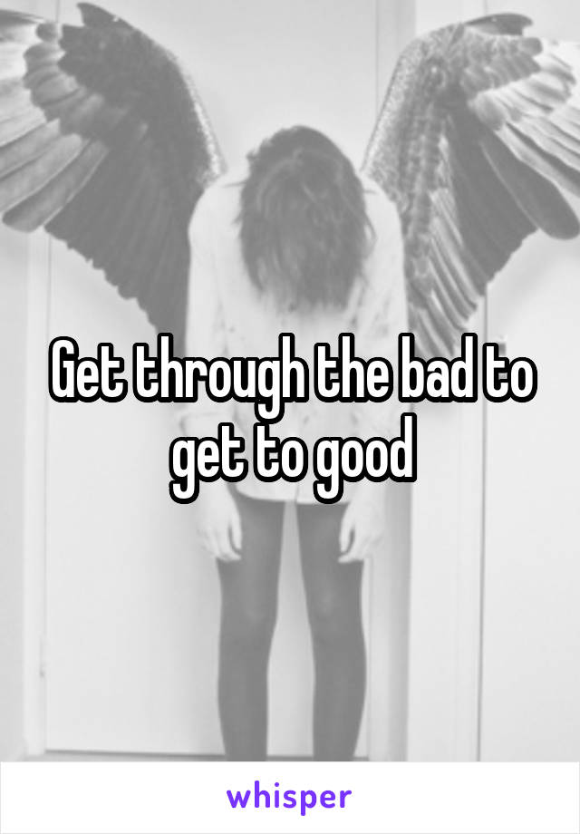 Get through the bad to get to good