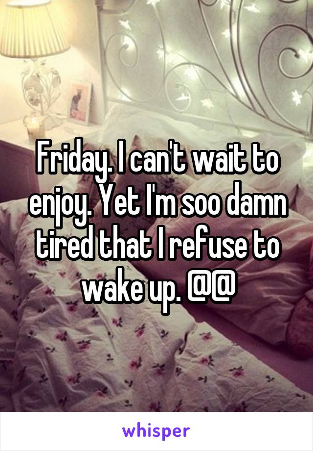 Friday. I can't wait to enjoy. Yet I'm soo damn tired that I refuse to wake up. @@