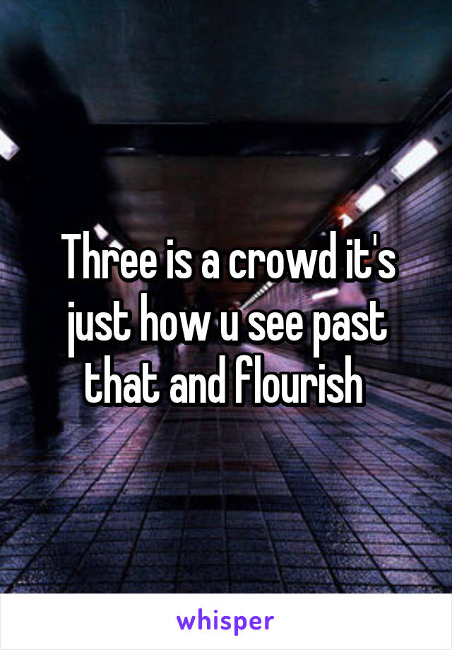 Three is a crowd it's just how u see past that and flourish 