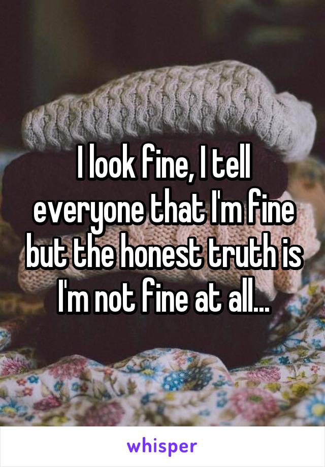 I look fine, I tell everyone that I'm fine but the honest truth is I'm not fine at all...