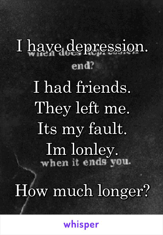 I have depression.

I had friends.
They left me.
Its my fault.
Im lonley.

How much longer?
