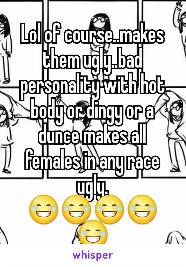 Lol of course..makes them ugly..bad personality with hot body or dingy or a dunce makes all females in any race ugly. 😂😂😂😂😂