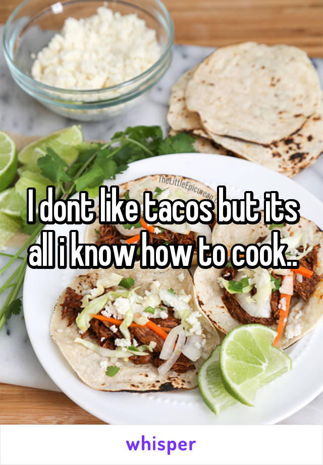 I dont like tacos but its all i know how to cook..