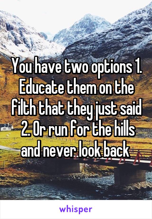 You have two options 1. Educate them on the filth that they just said  2. Or run for the hills and never look back 