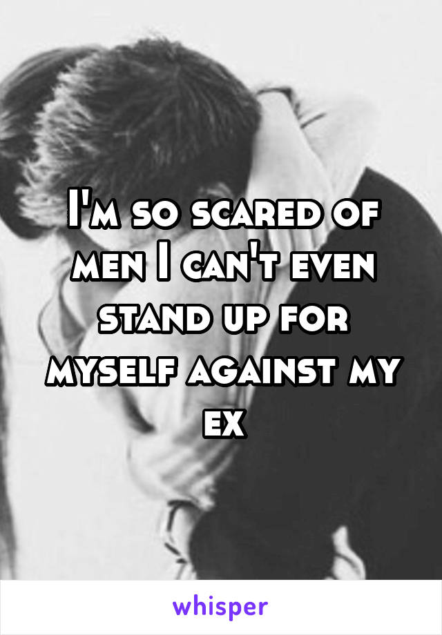 I'm so scared of men I can't even stand up for myself against my ex
