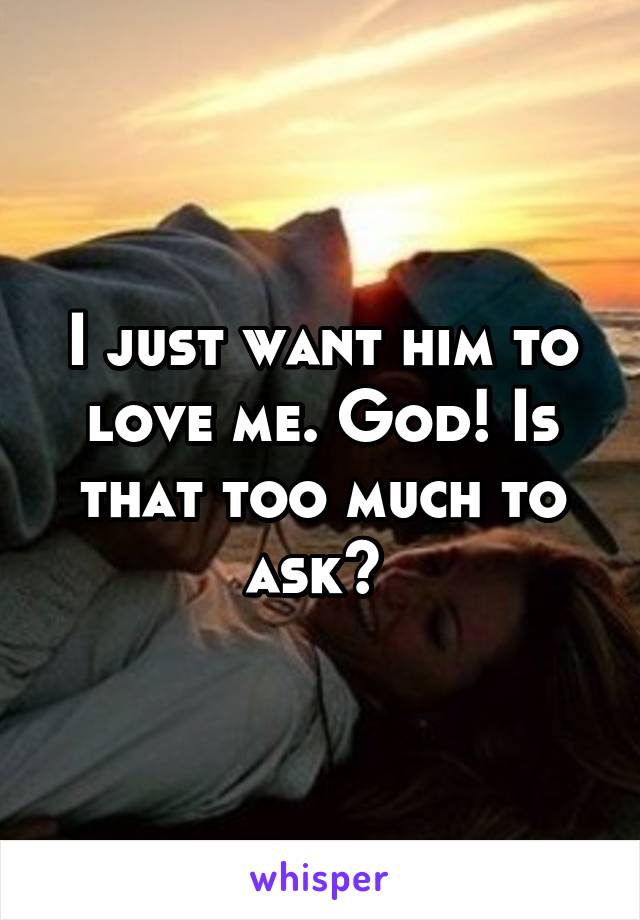 I just want him to love me. God! Is that too much to ask? 