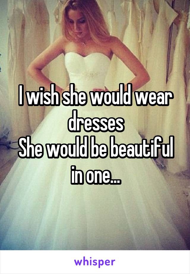 I wish she would wear dresses
She would be beautiful in one...