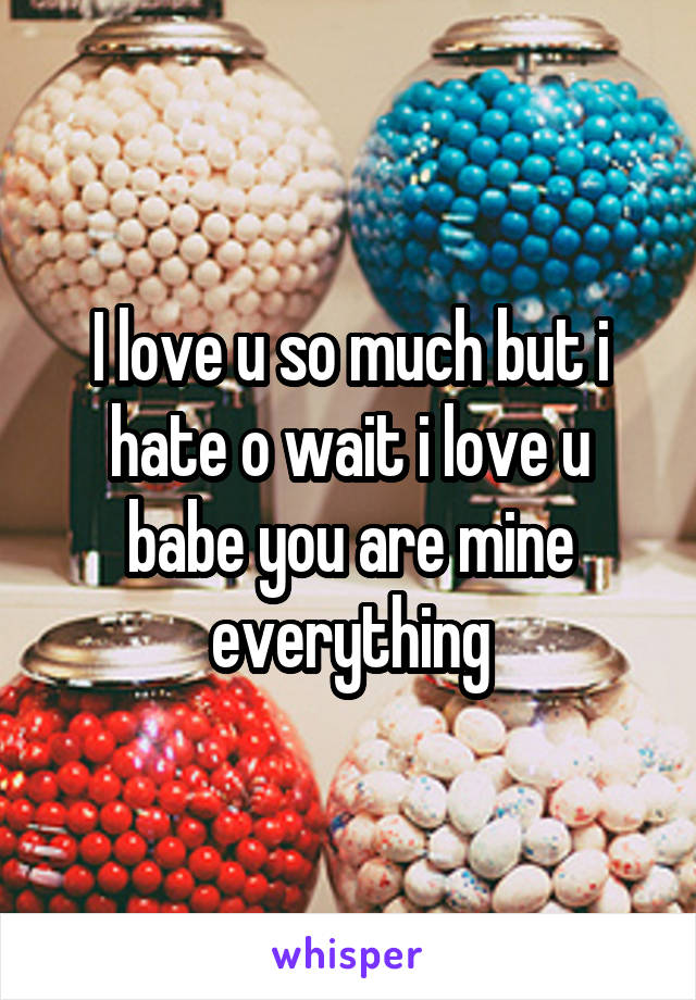 I love u so much but i hate o wait i love u babe you are mine everything