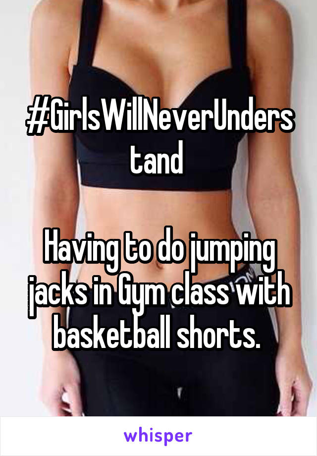 #GirlsWillNeverUnderstand 

Having to do jumping jacks in Gym class with basketball shorts. 