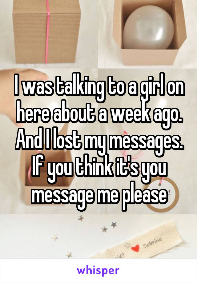 I was talking to a girl on here about a week ago. And I lost my messages. If you think it's you message me please