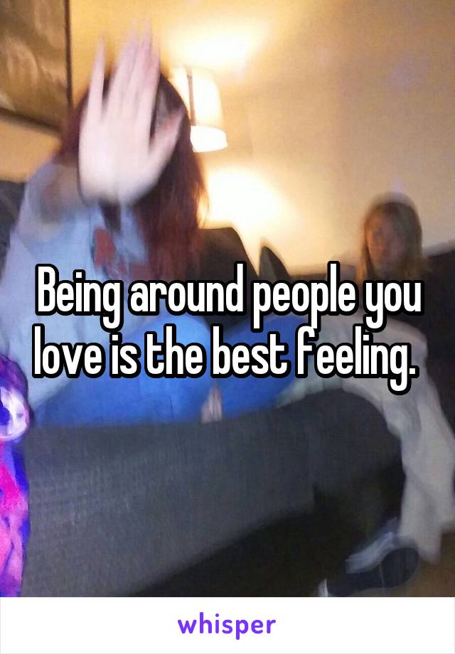 Being around people you love is the best feeling. 