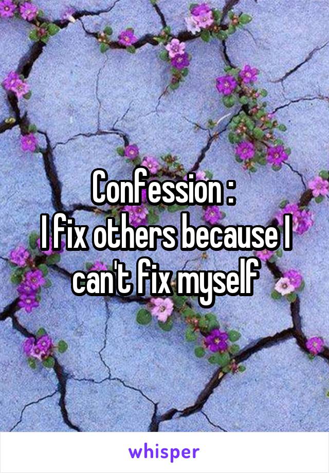 Confession : 
I fix others because I can't fix myself